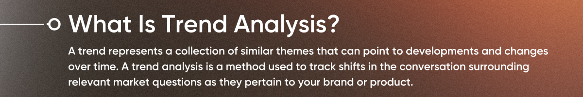 What Is Trend Analysis A trend represents a collection of similar themes that can point to developments and changes over time. A trend analysis is a method used to track shifts in the conversation